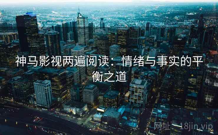 神马影视两遍阅读:情绪与事实的平衡之道 神马影视两遍阅读:情绪与事实的平衡之道