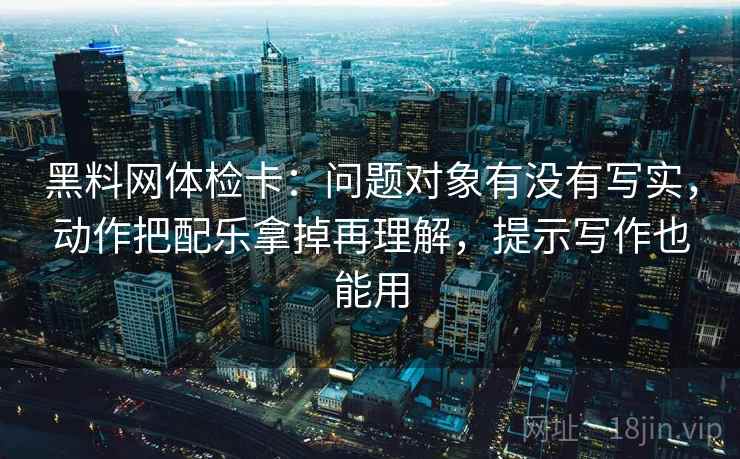 黑料网体检卡:问题对象有没有写实,动作把配乐拿掉再理解,提示写作也能用 黑料网体检卡:问题对象有没有写实,动作把配乐拿掉再理解,提示写作也能用