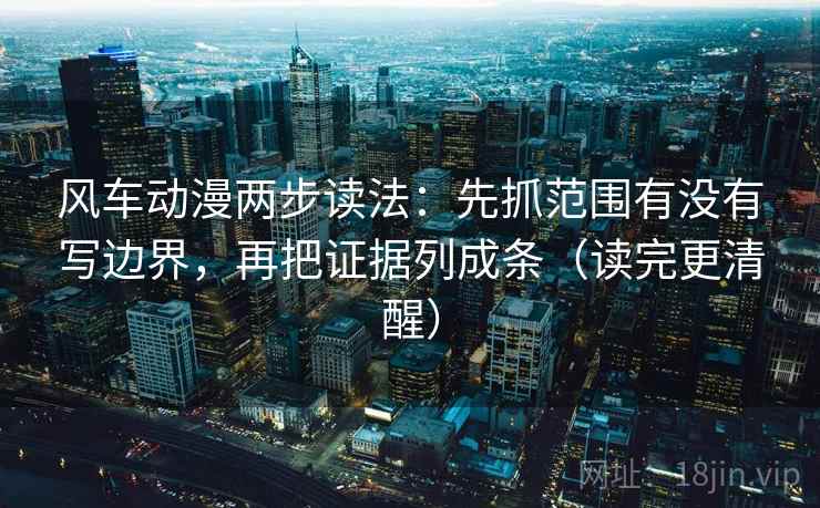 风车动漫两步读法:先抓范围有没有写边界,再把证据列成条(读完更清醒) 风车动漫两步读法:先抓范围有没有写边界,再把证据列成条(读完更清醒)