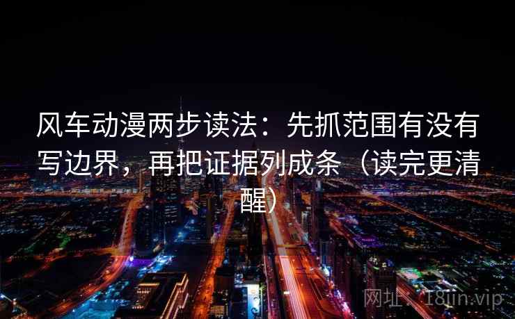 风车动漫两步读法:先抓范围有没有写边界,再把证据列成条(读完更清醒) 风车动漫两步读法:先抓范围有没有写边界,再把证据列成条(读完更清醒)