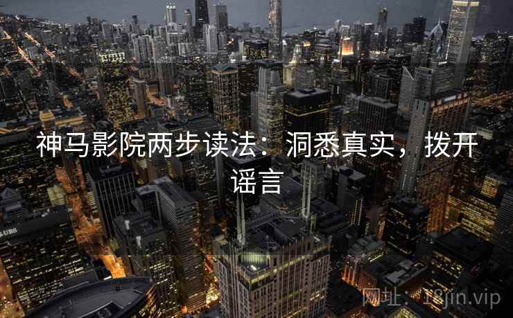 神马影院两步读法:洞悉真实,拨开谣言 神马影院两步读法:洞悉真实,拨开谣言