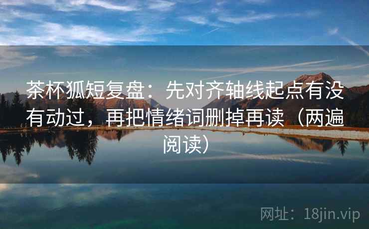 茶杯狐短复盘:先对齐轴线起点有没有动过,再把情绪词删掉再读(两遍阅读) 茶杯狐短复盘:先对齐轴线起点有没有动过,再把情绪词删掉再读(两遍阅读)