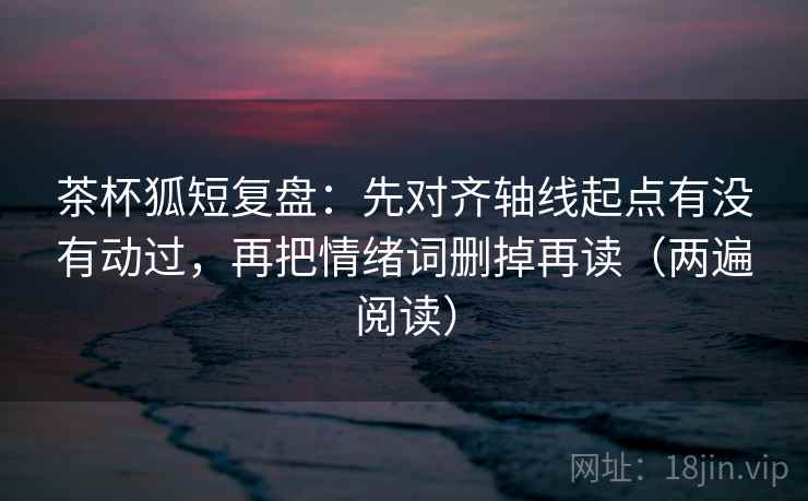 茶杯狐短复盘:先对齐轴线起点有没有动过,再把情绪词删掉再读(两遍阅读) 茶杯狐短复盘:先对齐轴线起点有没有动过,再把情绪词删掉再读(两遍阅读)