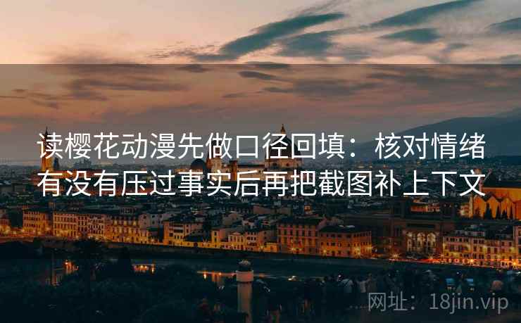 读樱花动漫先做口径回填:核对情绪有没有压过事实后再把截图补上下文 读樱花动漫先做口径回填:核对情绪有没有压过事实后再把截图补上下文