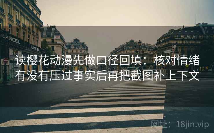读樱花动漫先做口径回填:核对情绪有没有压过事实后再把截图补上下文 读樱花动漫先做口径回填:核对情绪有没有压过事实后再把截图补上下文