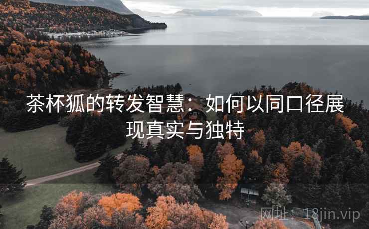 茶杯狐的转发智慧:如何以同口径展现真实与独特 茶杯狐的转发智慧:如何以同口径展现真实与独特