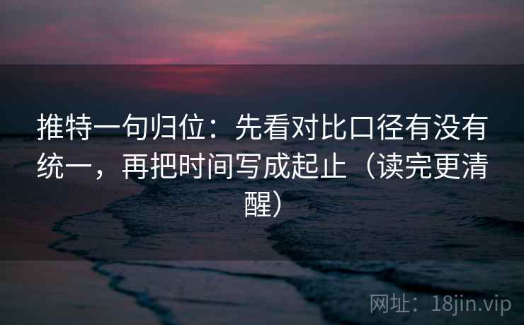 推特一句归位:先看对比口径有没有统一,再把时间写成起止(读完更清醒) 推特一句归位:先看对比口径有没有统一,再把时间写成起止(读完更清醒)