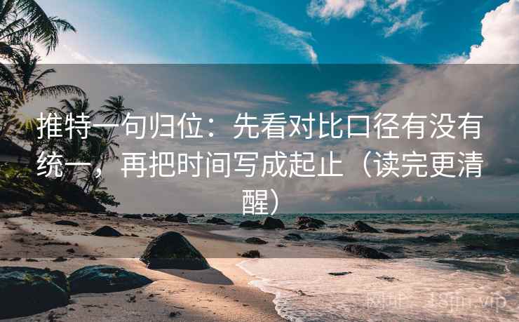 推特一句归位:先看对比口径有没有统一,再把时间写成起止(读完更清醒) 推特一句归位:先看对比口径有没有统一,再把时间写成起止(读完更清醒)