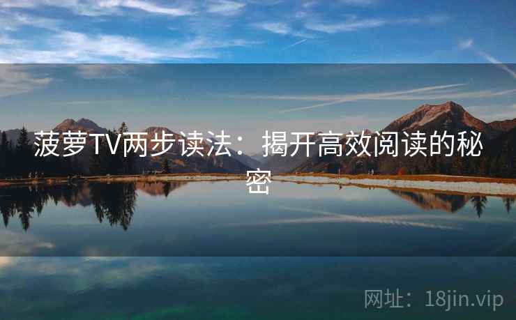 菠萝TV两步读法:揭开高效阅读的秘密 菠萝TV两步读法:揭开高效阅读的秘密