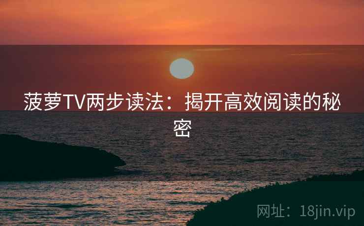 菠萝TV两步读法:揭开高效阅读的秘密 菠萝TV两步读法:揭开高效阅读的秘密