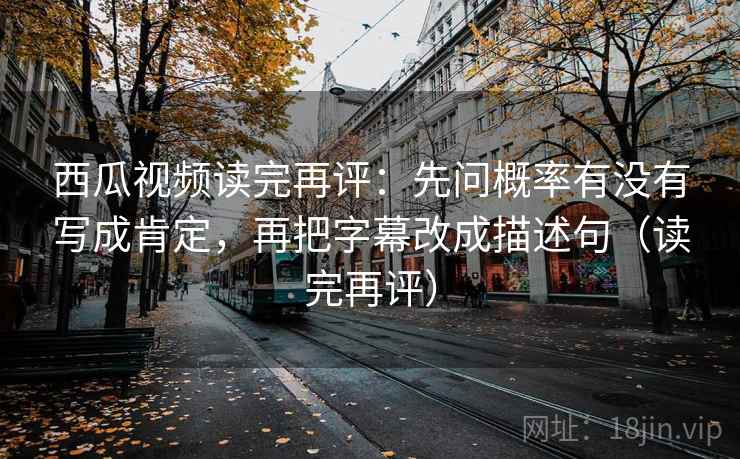 西瓜视频读完再评:先问概率有没有写成肯定,再把字幕改成描述句(读完再评) 西瓜视频读完再评:先问概率有没有写成肯定,再把字幕改成描述句(读完再评)
