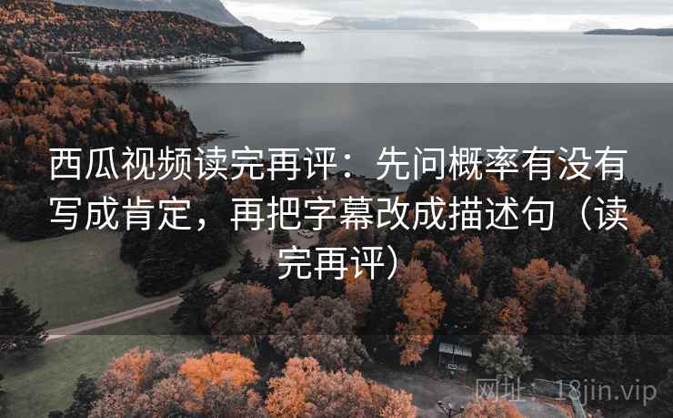 西瓜视频读完再评:先问概率有没有写成肯定,再把字幕改成描述句(读完再评) 西瓜视频读完再评:先问概率有没有写成肯定,再把字幕改成描述句(读完再评)