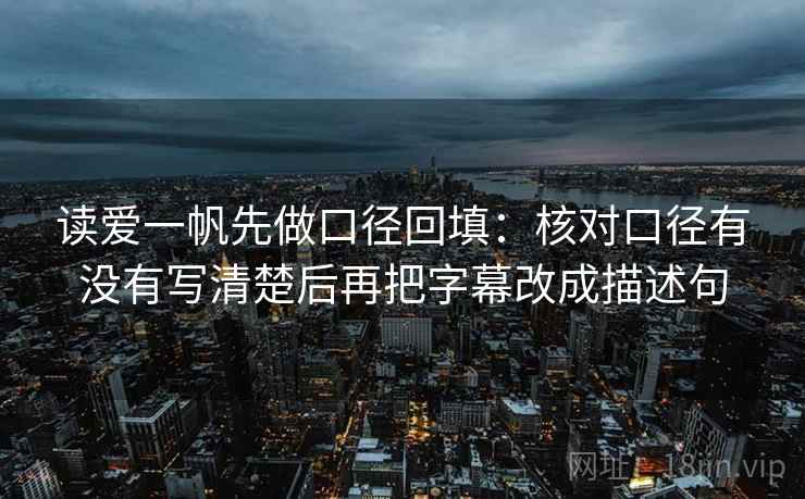 读爱一帆先做口径回填:核对口径有没有写清楚后再把字幕改成描述句 读爱一帆先做口径回填:核对口径有没有写清楚后再把字幕改成描述句