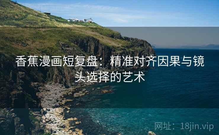 香蕉漫画短复盘：精准对齐因果与镜头选择的艺术
