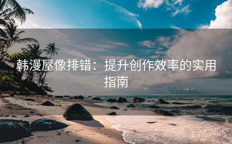 韩漫屋像排错：提升创作效率的实用指南