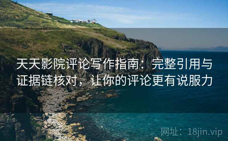天天影院评论写作指南：完整引用与证据链核对，让你的评论更有说服力