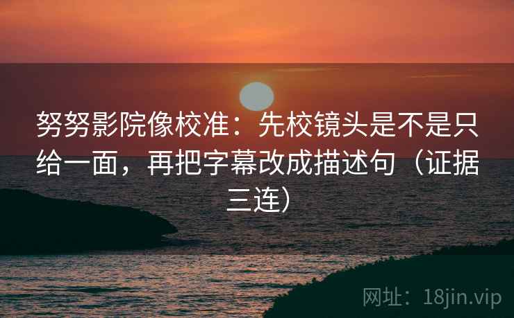 努努影院像校准：先校镜头是不是只给一面，再把字幕改成描述句（证据三连）